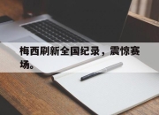 开云在线开户-梅西刷新全国纪录，震惊赛场。