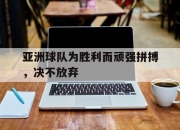 开云在线开户-亚洲球队为胜利而顽强拼搏，决不放弃