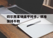 开云在线登陆入口-切尔西客场逼平对手，艰难保持不败