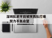 开云在线登陆入口-深圳队前半段被陕西队打爆，努力不负众望