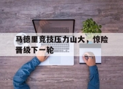开云在线开户-马德里竞技压力山大，惊险晋级下一轮