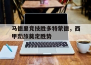 开云在线开户-马德里竞技胜多特蒙德，西甲劲旅奠定胜势