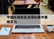 开云在线开户-中国队球员在足球比赛中展现实力