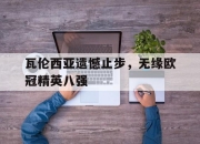 开云在线登陆入口-瓦伦西亚遗憾止步，无缘欧冠精英八强