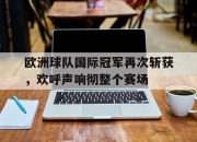 开云在线登陆入口-欧洲球队国际冠军再次斩获，欢呼声响彻整个赛场