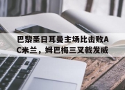开云在线开户-巴黎圣日耳曼主场比击败AC米兰，姆巴梅三叉戟发威