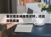 开云在线登陆入口-塞尔塔主场强势逆转，终结连败局面