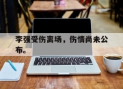 李强受伤离场，伤情尚未公布。