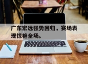 开云在线登陆入口-广东宏远强势回归，赛场表现惊艳全场。后缀