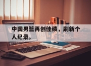 开云在线开户-中国男篮再创佳绩，刷新个人纪录。后缀