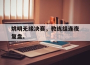 开云在线开户-姚明无缘决赛，教练组连夜复盘。后缀