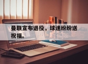 开云在线开户-曼联宣布退役，球迷纷纷送祝福。后缀