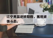 开云在线登陆入口-辽宁男篮逆转取胜，展现顽强斗志。后缀