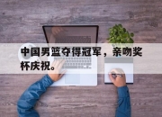 开云在线登陆入口-中国男篮夺得冠军，亲吻奖杯庆祝。