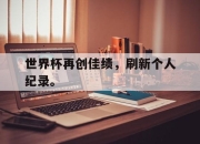 开云在线登陆入口-世界杯再创佳绩，刷新个人纪录。