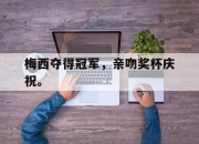 开云在线开户-梅西夺得冠军，亲吻奖杯庆祝。