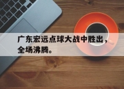 开云在线开户-广东宏远点球大战中胜出，全场沸腾。