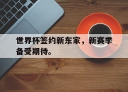 开云在线登陆入口-世界杯签约新东家，新赛季备受期待。