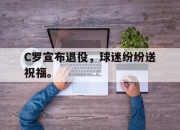 开云在线开户-C罗宣布退役，球迷纷纷送祝福。
