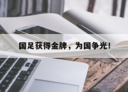 开云在线开户-国足获得金牌，为国争光！