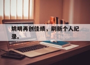 开云在线开户-姚明再创佳绩，刷新个人纪录。