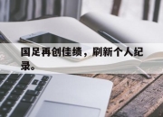 开云在线开户-国足再创佳绩，刷新个人纪录。