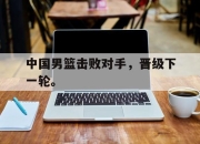 开云在线开户-中国男篮击败对手，晋级下一轮。