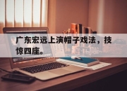 开云在线登陆入口-广东宏远上演帽子戏法，技惊四座。