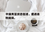 开云在线开户-中国男篮状态低迷，遭遇连败困局。