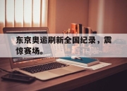 开云在线登陆入口-东京奥运刷新全国纪录，震惊赛场。