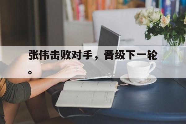 张伟击败对手，晋级下一轮。