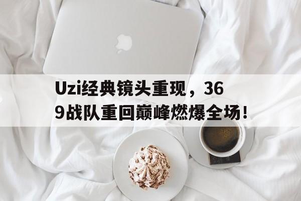 Uzi经典镜头重现，369战队重回巅峰燃爆全场！