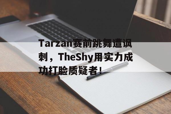 Tarzan赛前跳舞遭讽刺，TheShy用实力成功打脸质疑者！