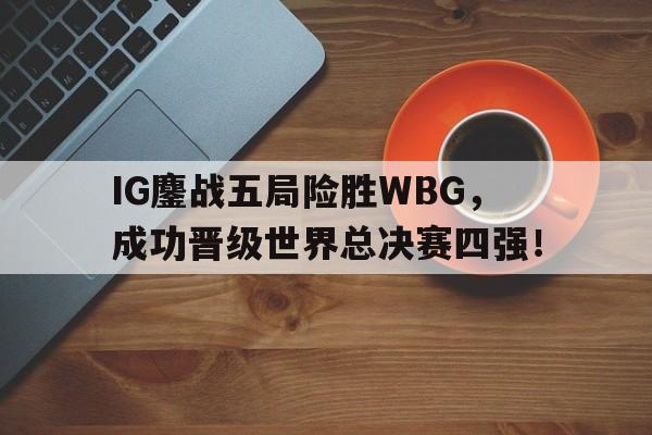 IG鏖战五局险胜WBG，成功晋级世界总决赛四强！