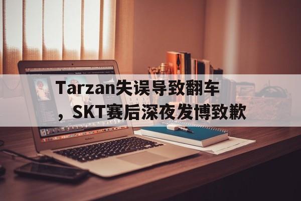 Tarzan失误导致翻车，SKT赛后深夜发博致歉