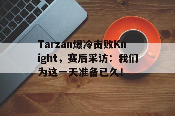 Tarzan爆冷击败Knight，赛后采访：我们为这一天准备已久！