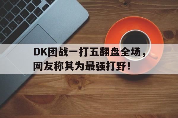 DK团战一打五翻盘全场，网友称其为最强打野！
