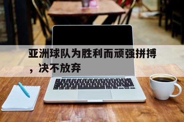 亚洲球队为胜利而顽强拼搏，决不放弃