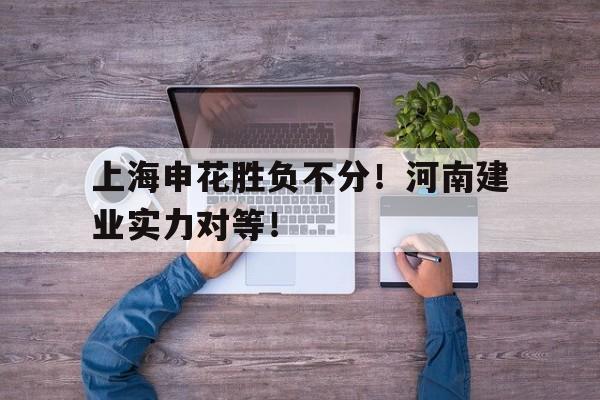 上海申花胜负不分！河南建业实力对等！