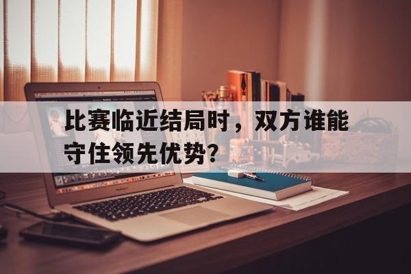 比赛临近结局时，双方谁能守住领先优势？