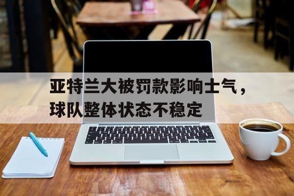 亚特兰大被罚款影响士气，球队整体状态不稳定