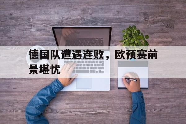 德国队遭遇连败，欧预赛前景堪忧