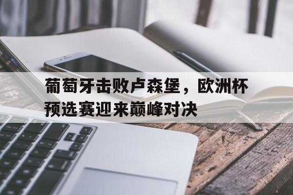 葡萄牙击败卢森堡，欧洲杯预选赛迎来巅峰对决