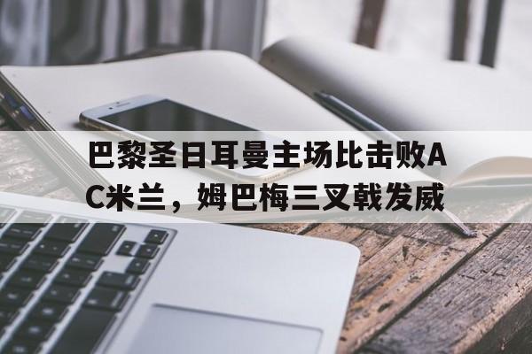 巴黎圣日耳曼主场比击败AC米兰，姆巴梅三叉戟发威