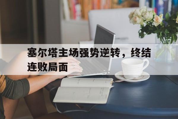 塞尔塔主场强势逆转，终结连败局面
