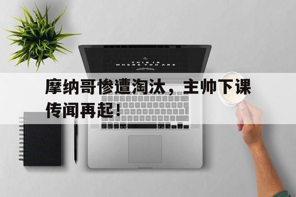 摩纳哥惨遭淘汰，主帅下课传闻再起！