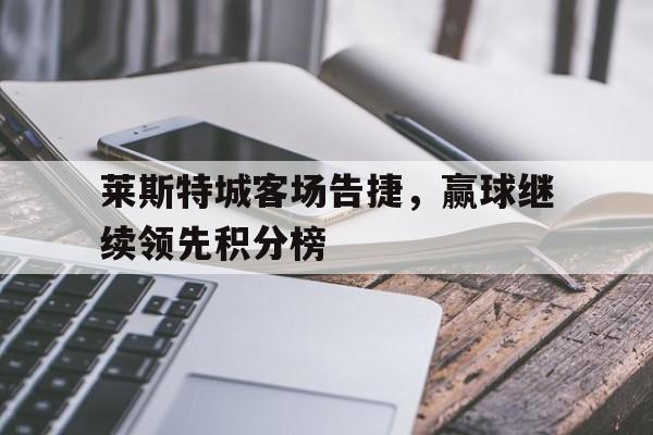 莱斯特城客场告捷，赢球继续领先积分榜